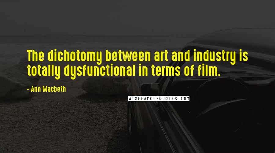 Ann Macbeth Quotes: The dichotomy between art and industry is totally dysfunctional in terms of film.