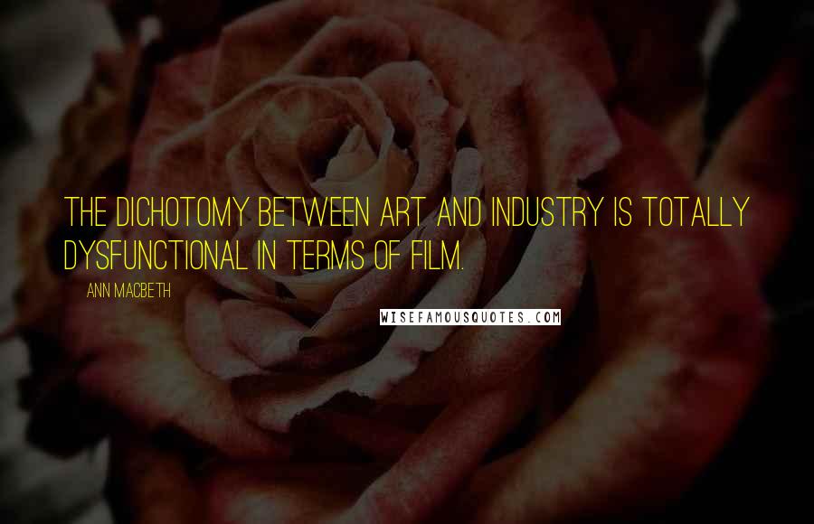 Ann Macbeth Quotes: The dichotomy between art and industry is totally dysfunctional in terms of film.