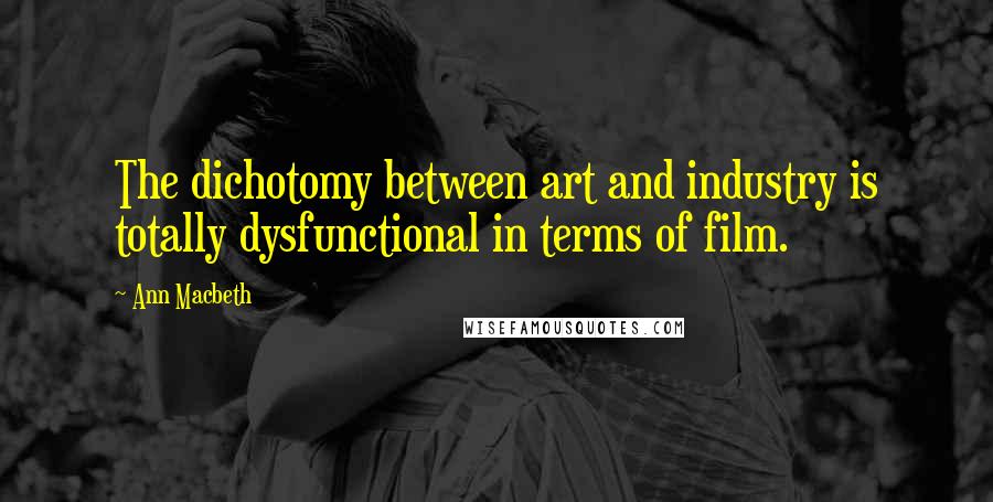 Ann Macbeth Quotes: The dichotomy between art and industry is totally dysfunctional in terms of film.