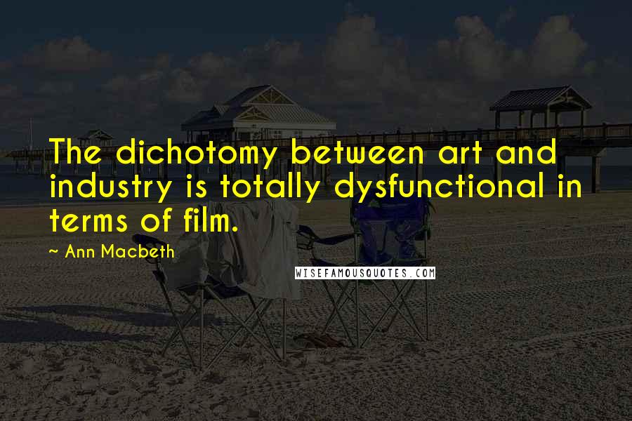 Ann Macbeth Quotes: The dichotomy between art and industry is totally dysfunctional in terms of film.