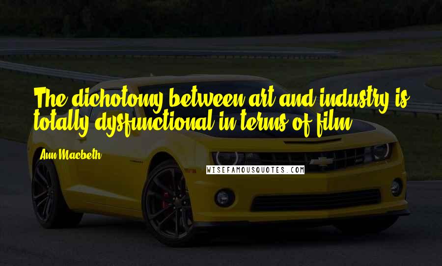 Ann Macbeth Quotes: The dichotomy between art and industry is totally dysfunctional in terms of film.