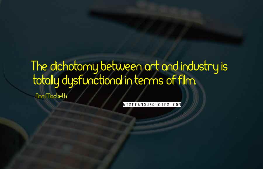 Ann Macbeth Quotes: The dichotomy between art and industry is totally dysfunctional in terms of film.