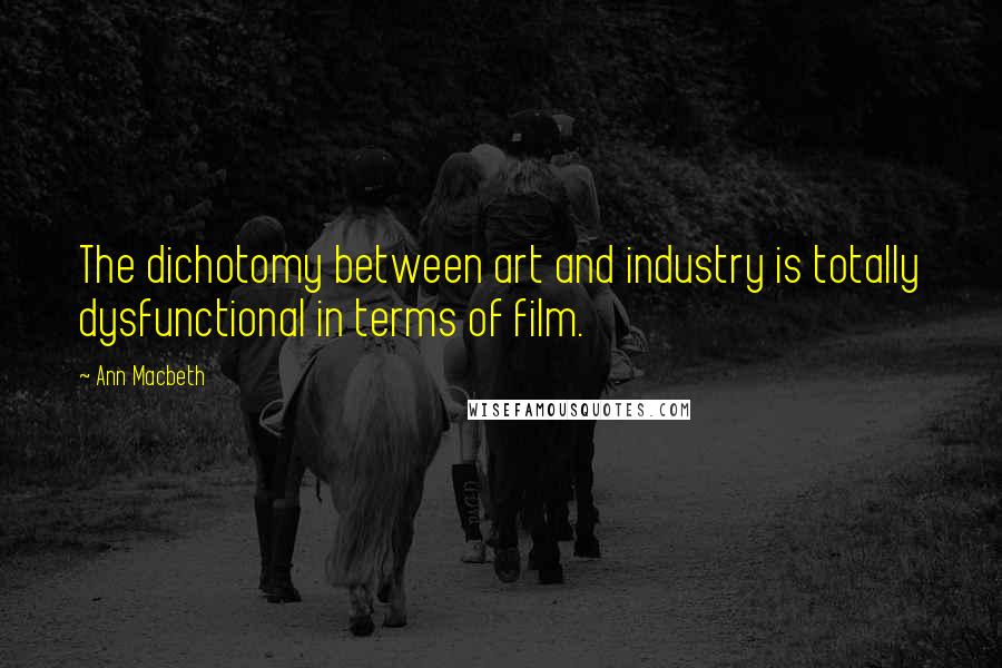 Ann Macbeth Quotes: The dichotomy between art and industry is totally dysfunctional in terms of film.