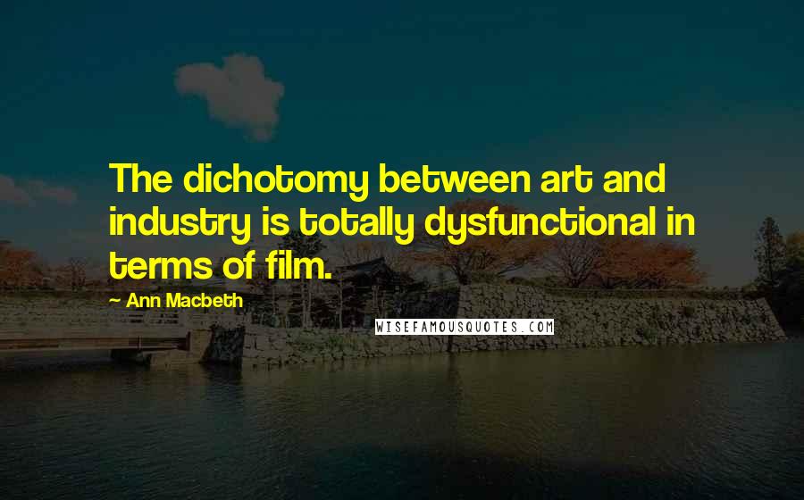 Ann Macbeth Quotes: The dichotomy between art and industry is totally dysfunctional in terms of film.