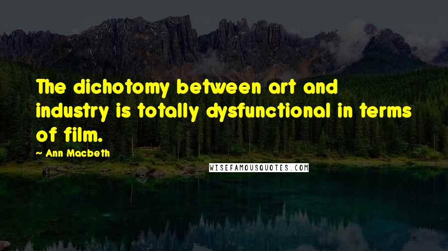 Ann Macbeth Quotes: The dichotomy between art and industry is totally dysfunctional in terms of film.