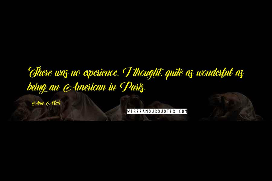 Ann Mah Quotes: There was no experience, I thought, quite as wonderful as being an American in Paris.