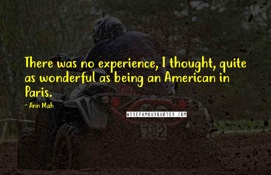 Ann Mah Quotes: There was no experience, I thought, quite as wonderful as being an American in Paris.