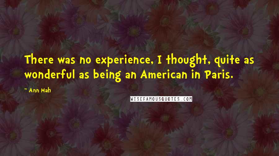 Ann Mah Quotes: There was no experience, I thought, quite as wonderful as being an American in Paris.