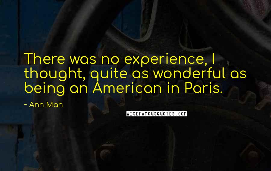 Ann Mah Quotes: There was no experience, I thought, quite as wonderful as being an American in Paris.