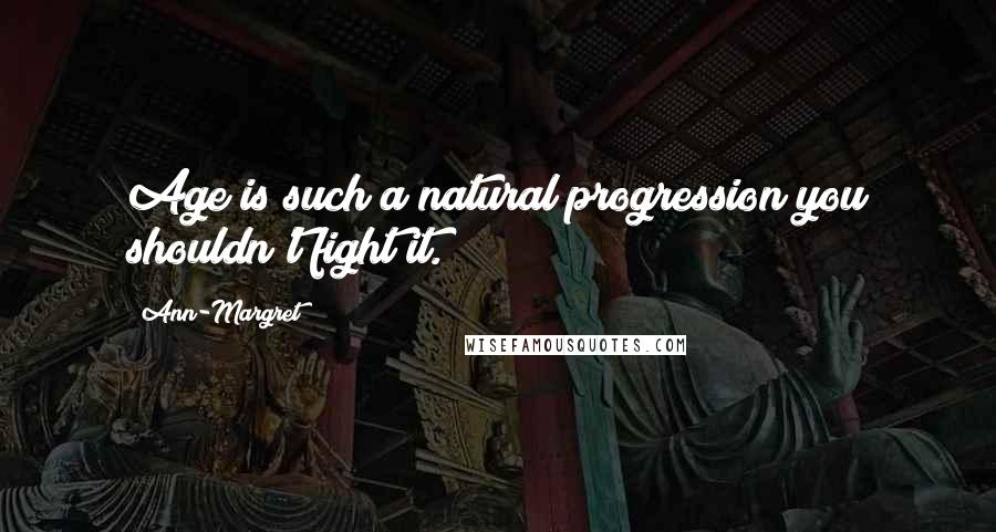 Ann-Margret Quotes: Age is such a natural progression you shouldn't fight it.