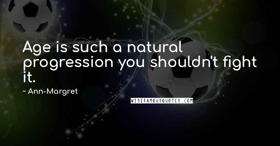 Ann-Margret Quotes: Age is such a natural progression you shouldn't fight it.