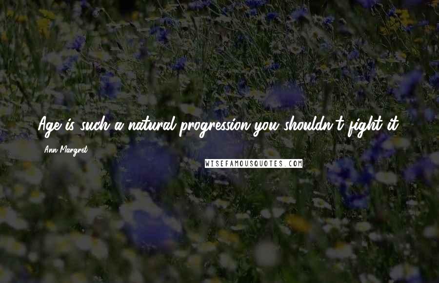 Ann-Margret Quotes: Age is such a natural progression you shouldn't fight it.