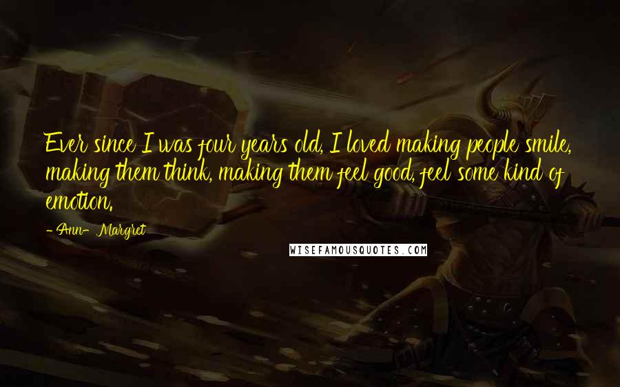 Ann-Margret Quotes: Ever since I was four years old, I loved making people smile, making them think, making them feel good, feel some kind of emotion.
