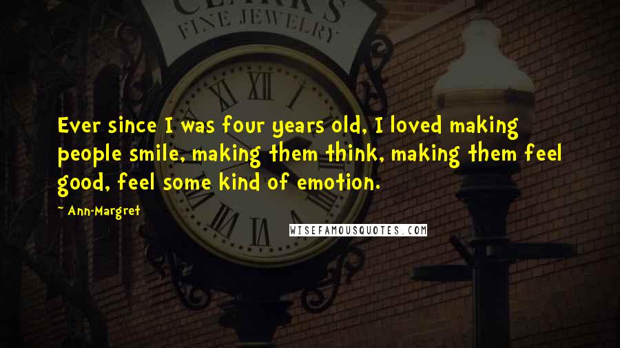 Ann-Margret Quotes: Ever since I was four years old, I loved making people smile, making them think, making them feel good, feel some kind of emotion.