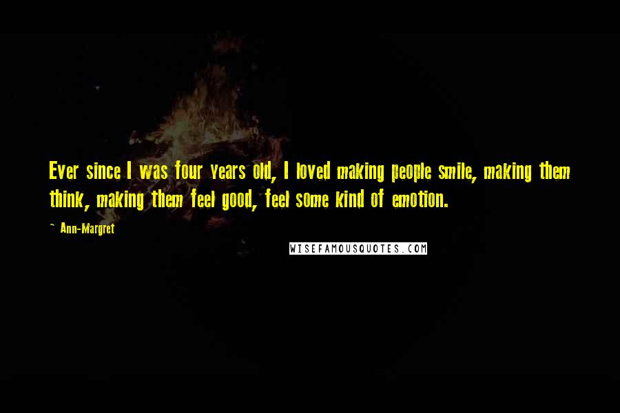 Ann-Margret Quotes: Ever since I was four years old, I loved making people smile, making them think, making them feel good, feel some kind of emotion.
