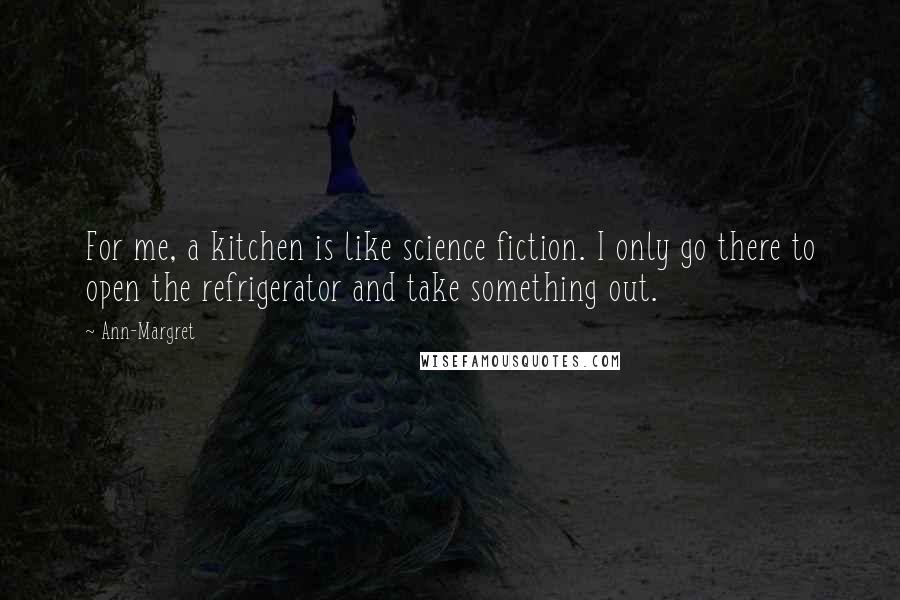 Ann-Margret Quotes: For me, a kitchen is like science fiction. I only go there to open the refrigerator and take something out.