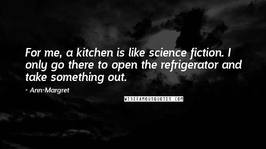 Ann-Margret Quotes: For me, a kitchen is like science fiction. I only go there to open the refrigerator and take something out.