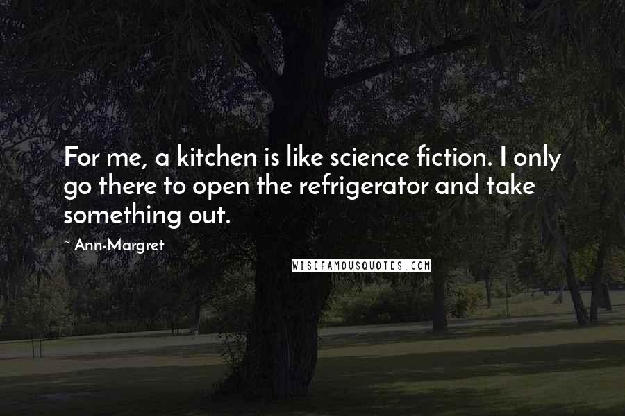 Ann-Margret Quotes: For me, a kitchen is like science fiction. I only go there to open the refrigerator and take something out.