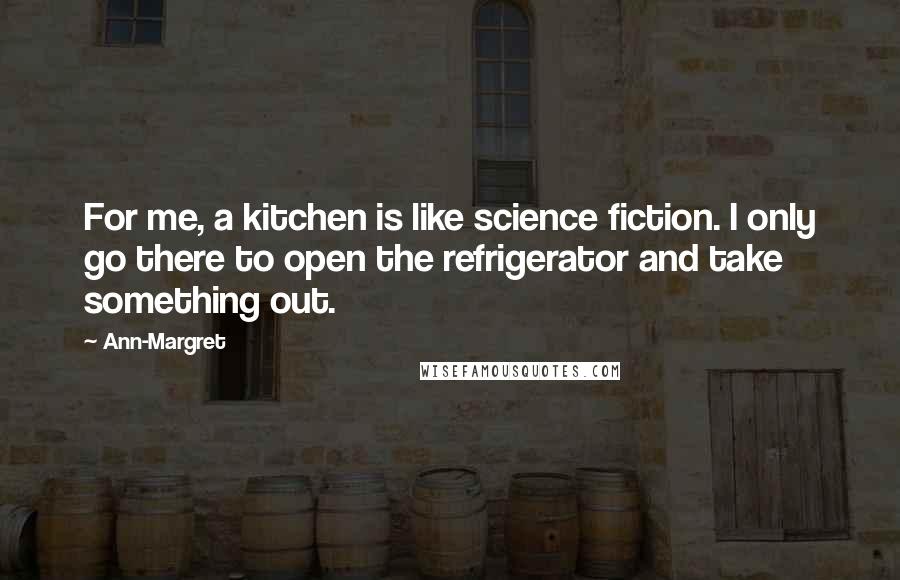 Ann-Margret Quotes: For me, a kitchen is like science fiction. I only go there to open the refrigerator and take something out.