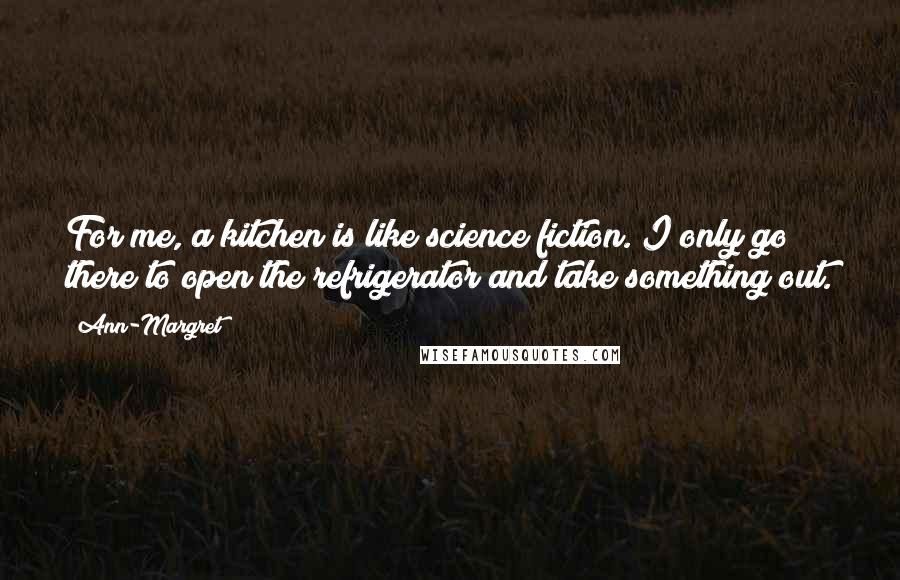Ann-Margret Quotes: For me, a kitchen is like science fiction. I only go there to open the refrigerator and take something out.