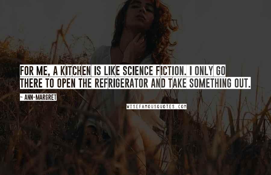 Ann-Margret Quotes: For me, a kitchen is like science fiction. I only go there to open the refrigerator and take something out.
