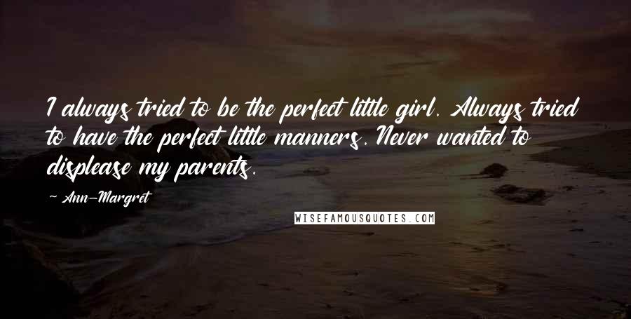 Ann-Margret Quotes: I always tried to be the perfect little girl. Always tried to have the perfect little manners. Never wanted to displease my parents.