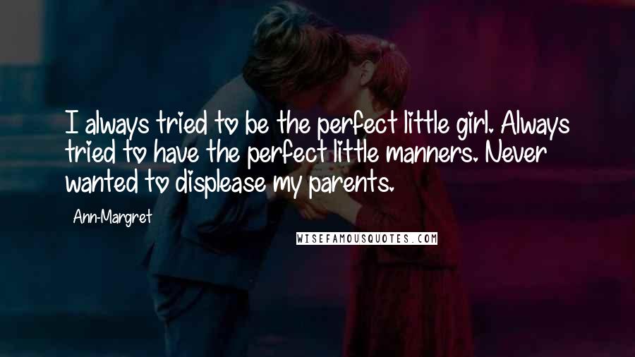 Ann-Margret Quotes: I always tried to be the perfect little girl. Always tried to have the perfect little manners. Never wanted to displease my parents.