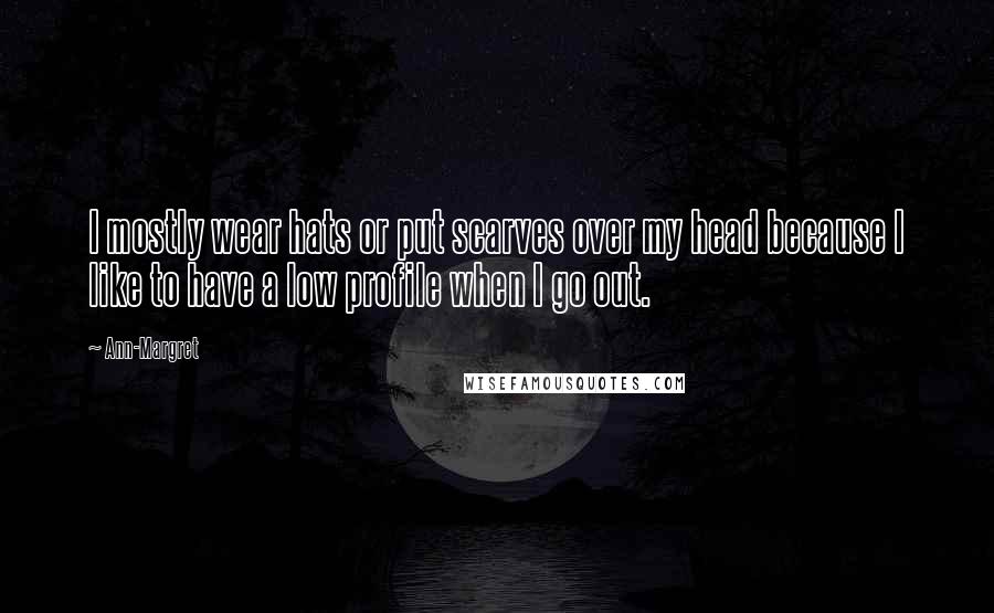 Ann-Margret Quotes: I mostly wear hats or put scarves over my head because I like to have a low profile when I go out.