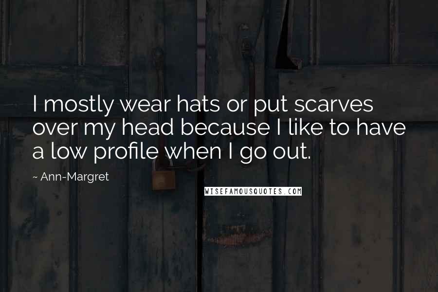 Ann-Margret Quotes: I mostly wear hats or put scarves over my head because I like to have a low profile when I go out.