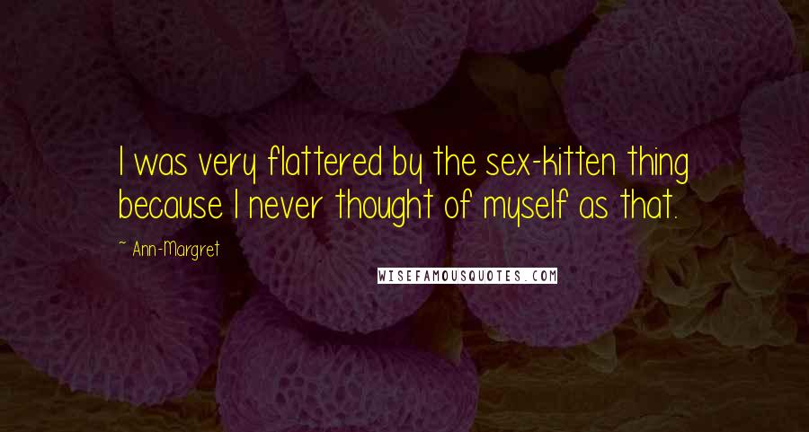 Ann-Margret Quotes: I was very flattered by the sex-kitten thing because I never thought of myself as that.