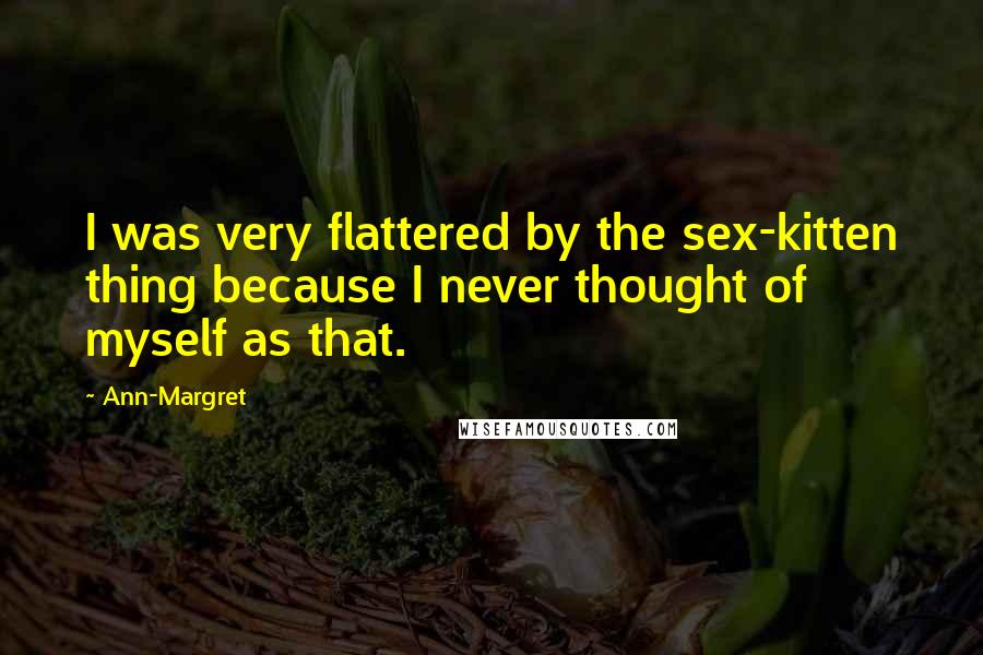 Ann-Margret Quotes: I was very flattered by the sex-kitten thing because I never thought of myself as that.