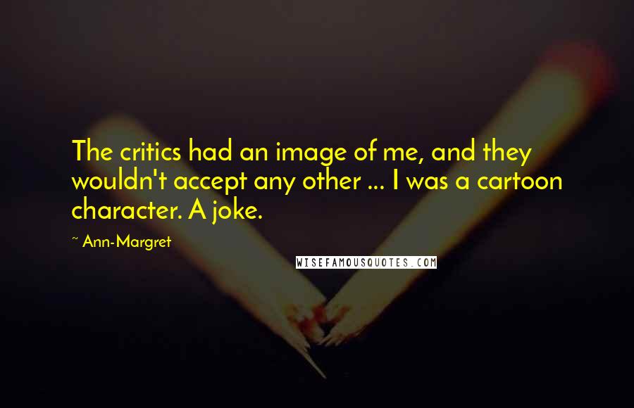 Ann-Margret Quotes: The critics had an image of me, and they wouldn't accept any other ... I was a cartoon character. A joke.