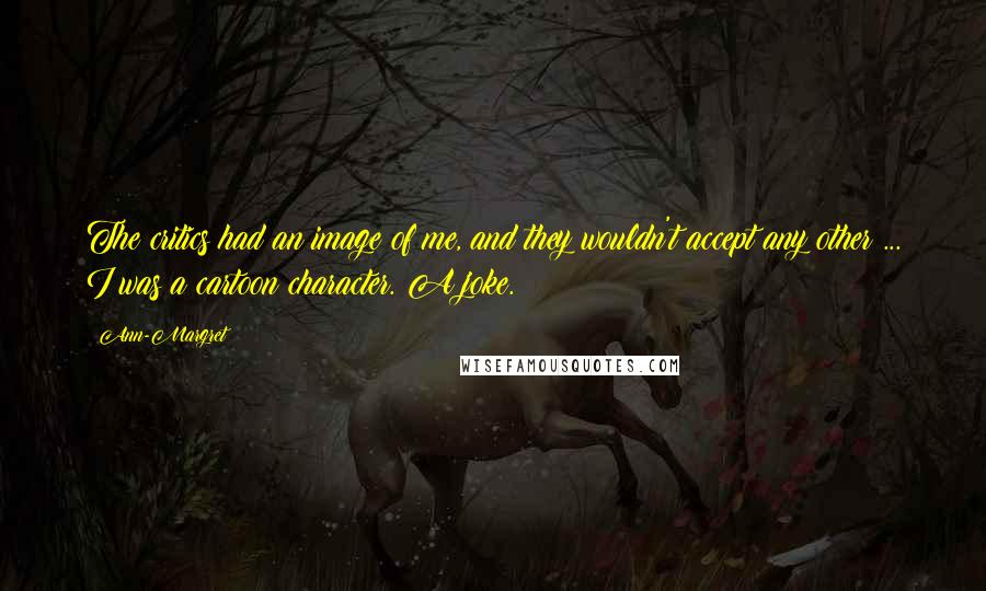 Ann-Margret Quotes: The critics had an image of me, and they wouldn't accept any other ... I was a cartoon character. A joke.