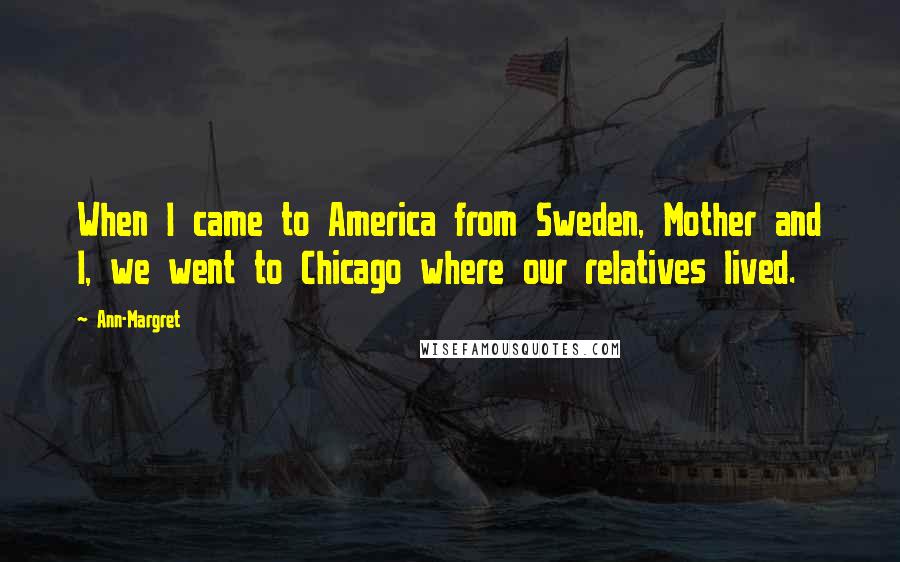Ann-Margret Quotes: When I came to America from Sweden, Mother and I, we went to Chicago where our relatives lived.