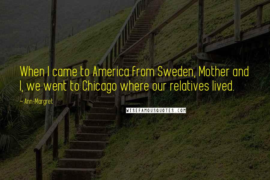 Ann-Margret Quotes: When I came to America from Sweden, Mother and I, we went to Chicago where our relatives lived.