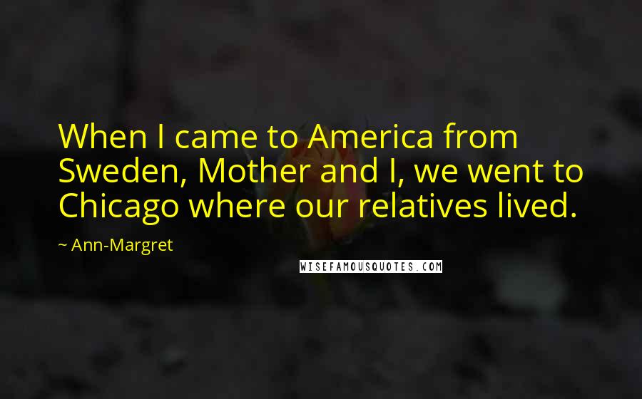 Ann-Margret Quotes: When I came to America from Sweden, Mother and I, we went to Chicago where our relatives lived.