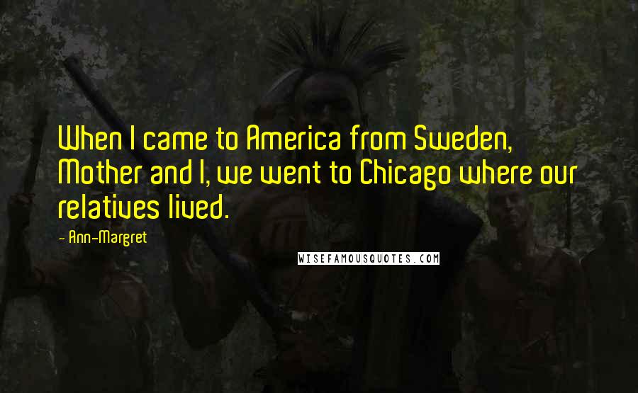 Ann-Margret Quotes: When I came to America from Sweden, Mother and I, we went to Chicago where our relatives lived.