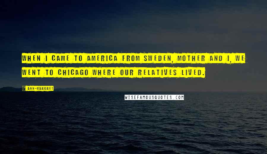 Ann-Margret Quotes: When I came to America from Sweden, Mother and I, we went to Chicago where our relatives lived.