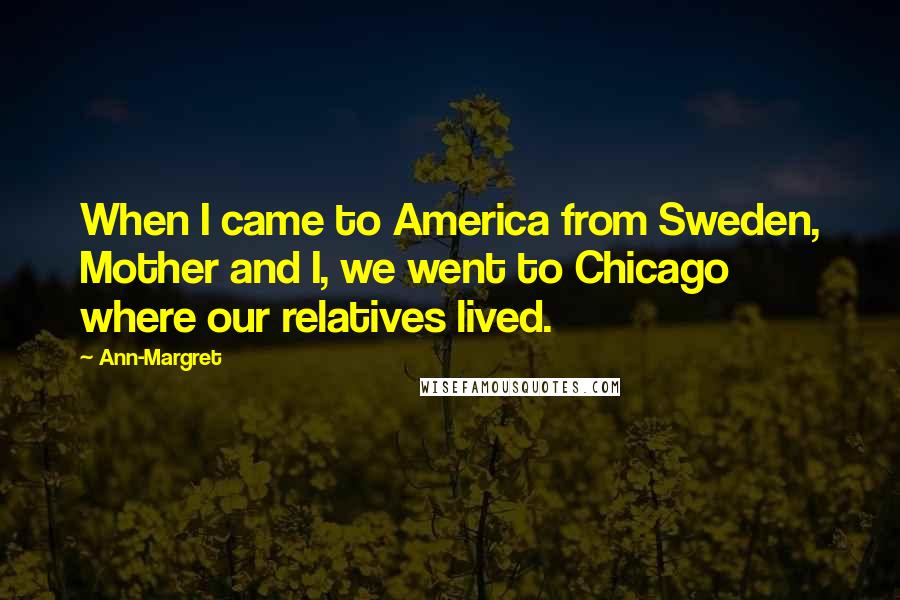 Ann-Margret Quotes: When I came to America from Sweden, Mother and I, we went to Chicago where our relatives lived.