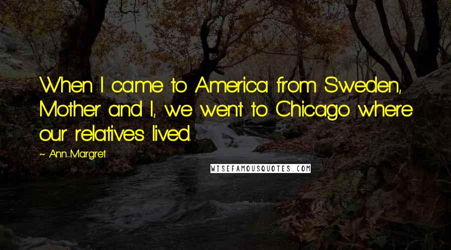 Ann-Margret Quotes: When I came to America from Sweden, Mother and I, we went to Chicago where our relatives lived.