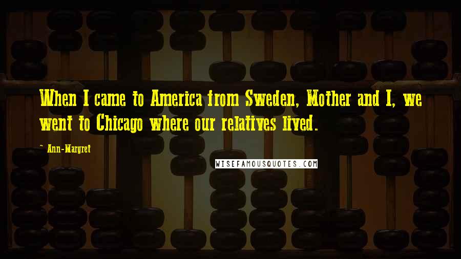 Ann-Margret Quotes: When I came to America from Sweden, Mother and I, we went to Chicago where our relatives lived.