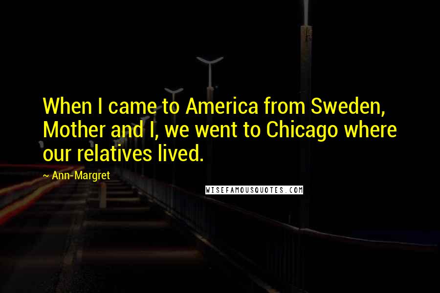 Ann-Margret Quotes: When I came to America from Sweden, Mother and I, we went to Chicago where our relatives lived.