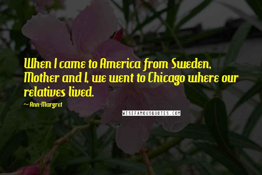 Ann-Margret Quotes: When I came to America from Sweden, Mother and I, we went to Chicago where our relatives lived.
