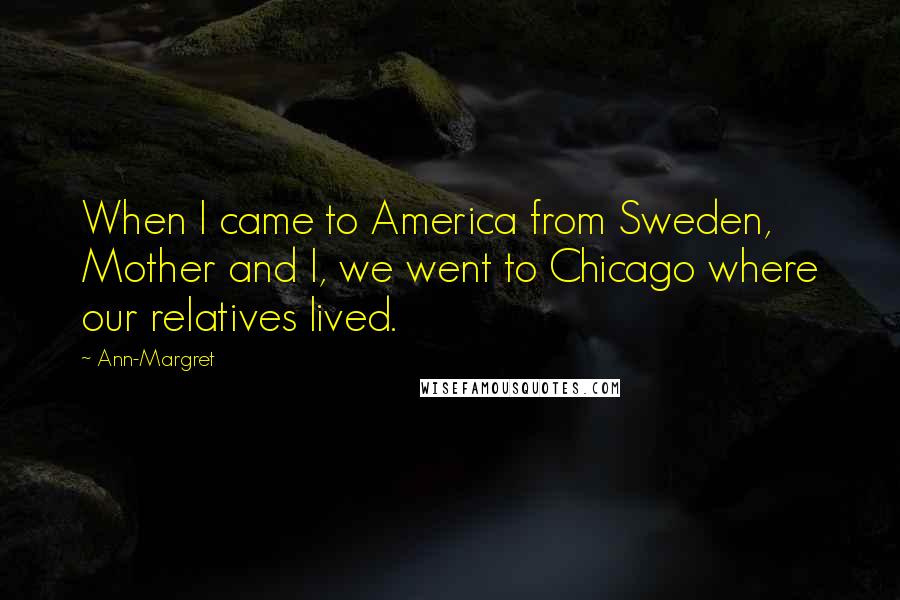 Ann-Margret Quotes: When I came to America from Sweden, Mother and I, we went to Chicago where our relatives lived.