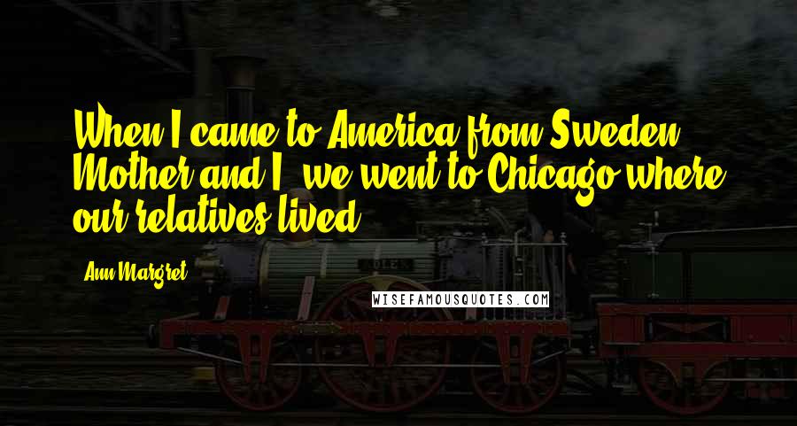 Ann-Margret Quotes: When I came to America from Sweden, Mother and I, we went to Chicago where our relatives lived.