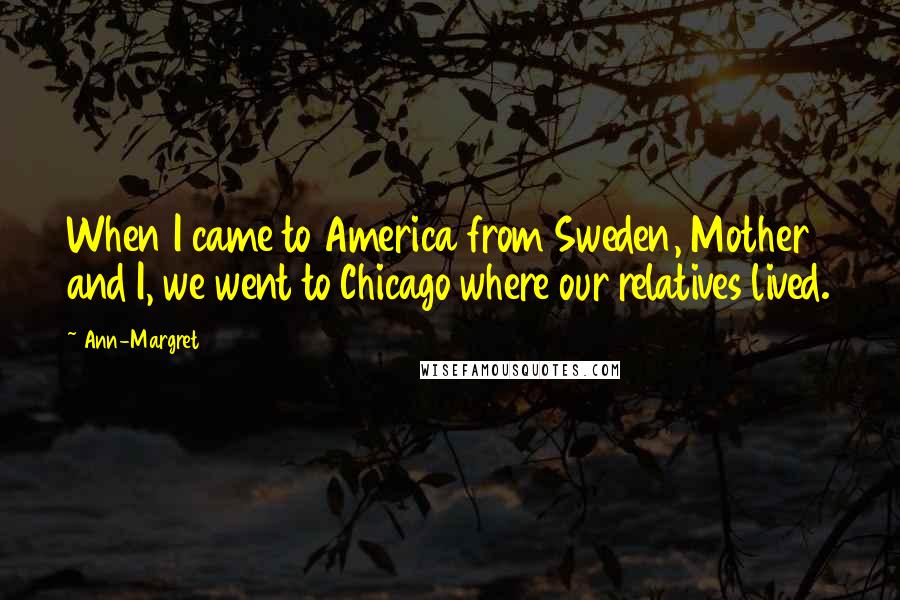 Ann-Margret Quotes: When I came to America from Sweden, Mother and I, we went to Chicago where our relatives lived.