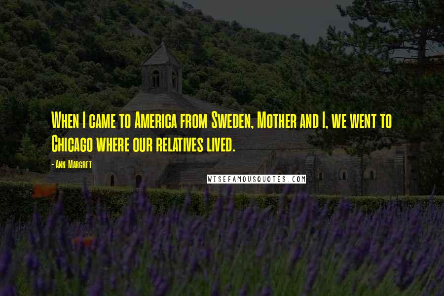 Ann-Margret Quotes: When I came to America from Sweden, Mother and I, we went to Chicago where our relatives lived.
