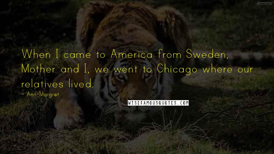 Ann-Margret Quotes: When I came to America from Sweden, Mother and I, we went to Chicago where our relatives lived.