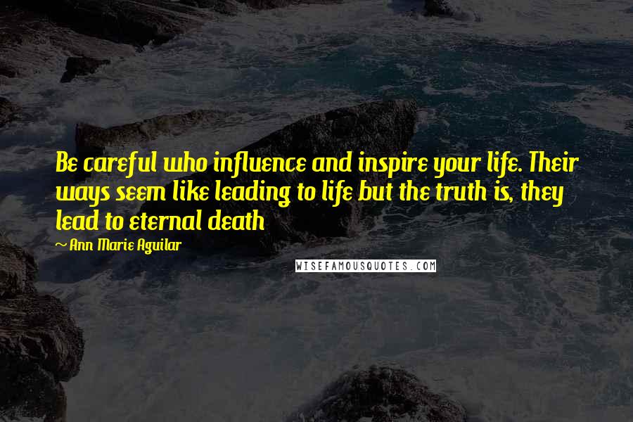 Ann Marie Aguilar Quotes: Be careful who influence and inspire your life. Their ways seem like leading to life but the truth is, they lead to eternal death
