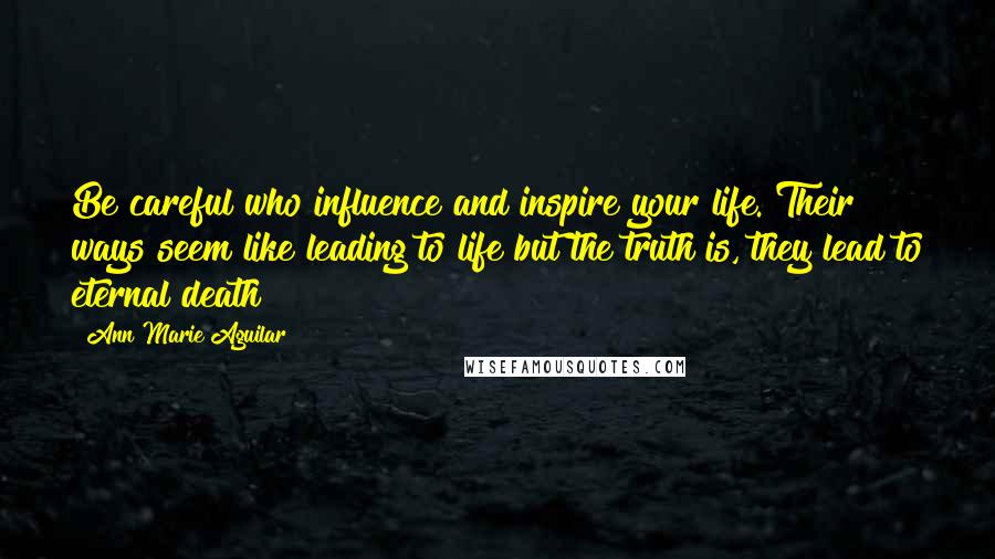 Ann Marie Aguilar Quotes: Be careful who influence and inspire your life. Their ways seem like leading to life but the truth is, they lead to eternal death